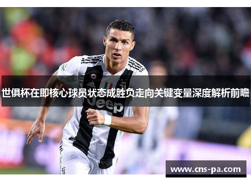 世俱杯在即核心球员状态成胜负走向关键变量深度解析前瞻