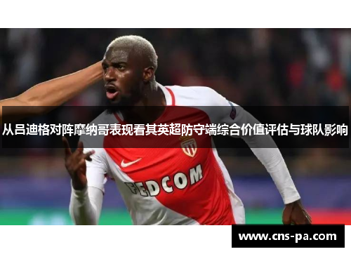 从吕迪格对阵摩纳哥表现看其英超防守端综合价值评估与球队影响 从吕迪格对阵摩纳哥表现看其英超防守端综合价值评估与球队影响