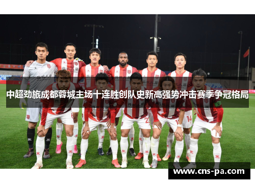 中超劲旅成都蓉城主场十连胜创队史新高强势冲击赛季争冠格局