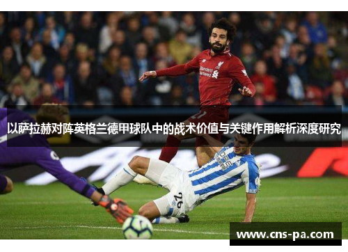 以萨拉赫对阵英格兰德甲球队中的战术价值与关键作用解析深度研究