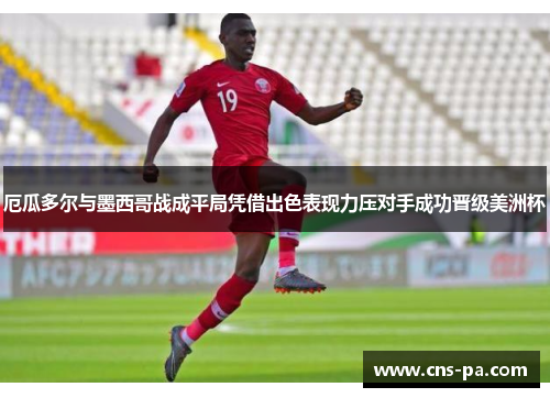 厄瓜多尔与墨西哥战成平局凭借出色表现力压对手成功晋级美洲杯