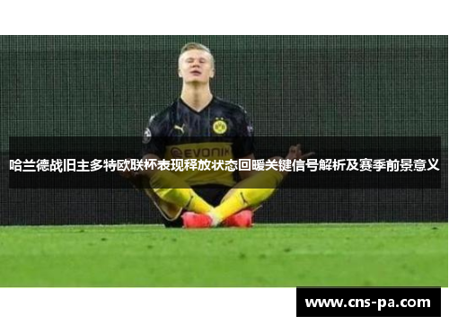 哈兰德战旧主多特欧联杯表现释放状态回暖关键信号解析及赛季前景意义