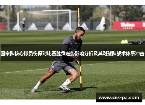 国家队核心球员伤停对比赛胜负走势影响分析及其对球队战术体系冲击