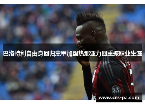 巴洛特利自由身回归意甲加盟热那亚力图重振职业生涯