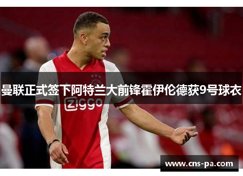 曼联正式签下阿特兰大前锋霍伊伦德获9号球衣 曼联正式签下阿特兰大前锋霍伊伦德获9号球衣