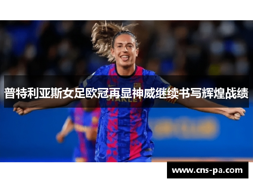 普特利亚斯女足欧冠再显神威继续书写辉煌战绩