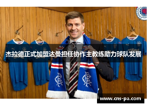 杰拉德正式加盟达曼担任协作主教练助力球队发展