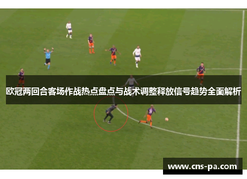 欧冠两回合客场作战热点盘点与战术调整释放信号趋势全面解析