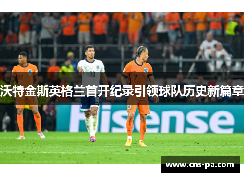 沃特金斯英格兰首开纪录引领球队历史新篇章