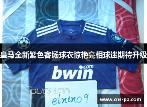 皇马全新紫色客场球衣惊艳亮相球迷期待升级 皇马全新紫色客场球衣惊艳亮相球迷期待升级