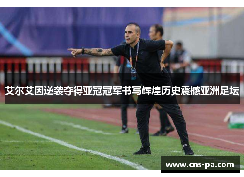 艾尔艾因逆袭夺得亚冠冠军书写辉煌历史震撼亚洲足坛 艾尔艾因逆袭夺得亚冠冠军书写辉煌历史震撼亚洲足坛