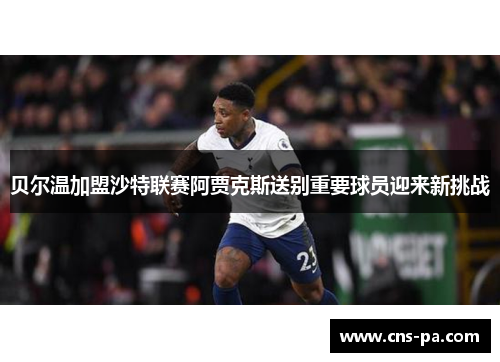 贝尔温加盟沙特联赛阿贾克斯送别重要球员迎来新挑战