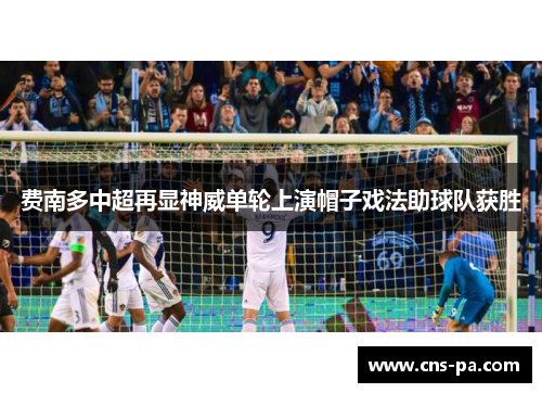 费南多中超再显神威单轮上演帽子戏法助球队获胜