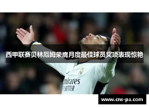 西甲联赛贝林厄姆荣膺月度最佳球员奖项表现惊艳