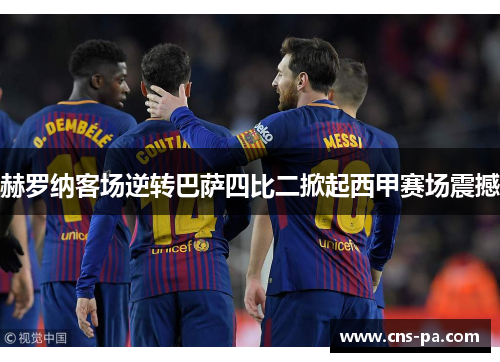 赫罗纳客场逆转巴萨四比二掀起西甲赛场震撼 赫罗纳客场逆转巴萨四比二掀起西甲赛场震撼