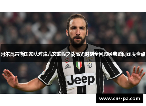 阿尔瓦雷斯国家队对阵尤文巅峰之战高光时刻全回顾经典瞬间深度盘点