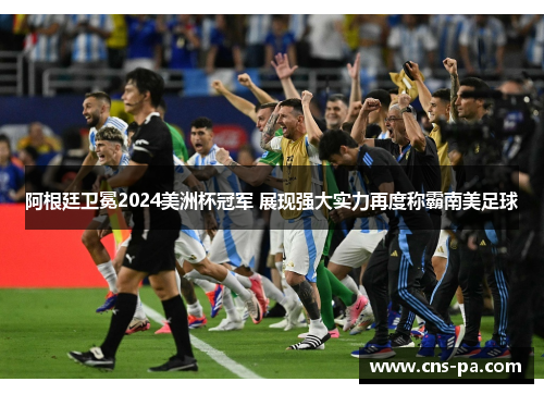 阿根廷卫冕2024美洲杯冠军 展现强大实力再度称霸南美足球
