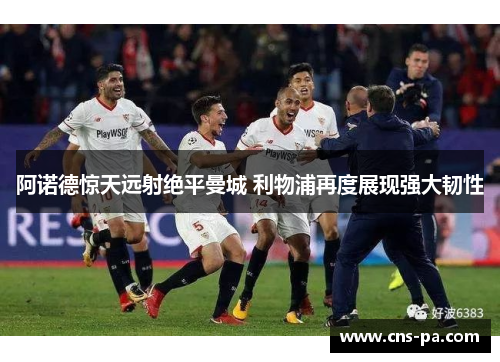 阿诺德惊天远射绝平曼城 利物浦再度展现强大韧性