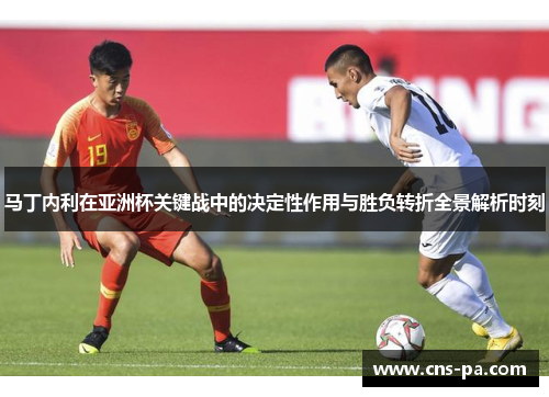 马丁内利在亚洲杯关键战中的决定性作用与胜负转折全景解析时刻