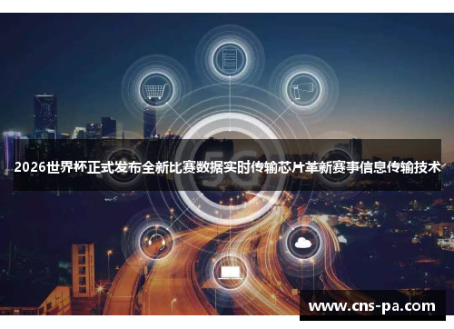 2026世界杯正式发布全新比赛数据实时传输芯片革新赛事信息传输技术