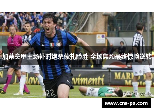 加蒂意甲主场补时绝杀蒙扎险胜 全场焦灼最终惊险逆转