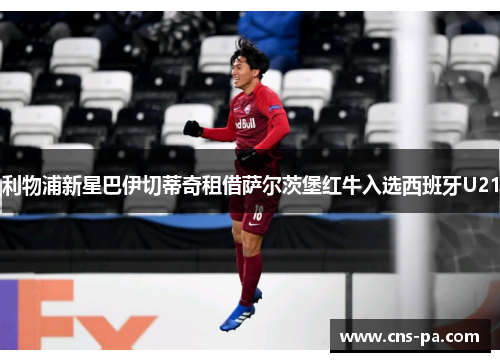 利物浦新星巴伊切蒂奇租借萨尔茨堡红牛入选西班牙U21