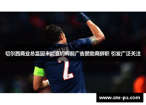 切尔西商业总监因未能签约胸前广告赞助商辞职 引发广泛关注