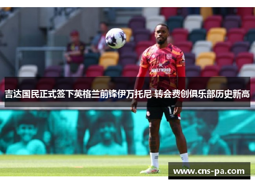 吉达国民正式签下英格兰前锋伊万托尼 转会费创俱乐部历史新高