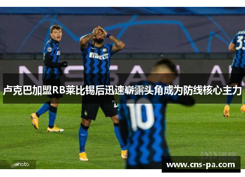 卢克巴加盟RB莱比锡后迅速崭露头角成为防线核心主力