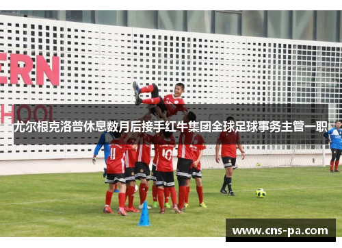 尤尔根克洛普休息数月后接手红牛集团全球足球事务主管一职