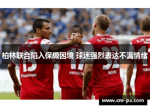柏林联合陷入保级困境 球迷强烈表达不满情绪