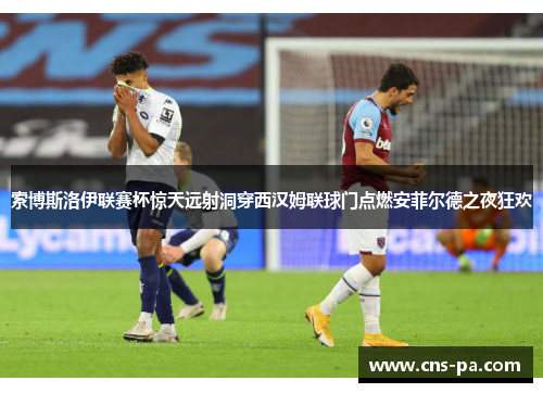 索博斯洛伊联赛杯惊天远射洞穿西汉姆联球门点燃安菲尔德之夜狂欢