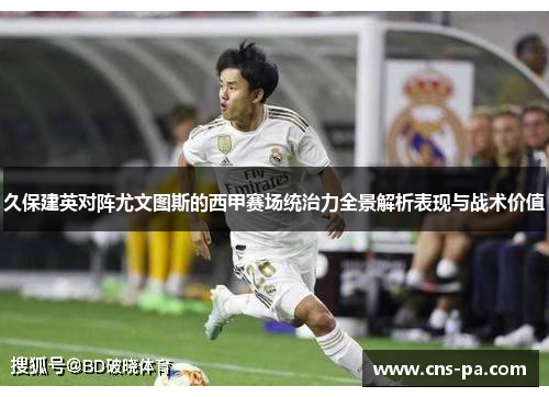 久保建英对阵尤文图斯的西甲赛场统治力全景解析表现与战术价值