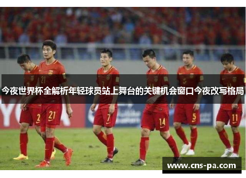 今夜世界杯全解析年轻球员站上舞台的关键机会窗口今夜改写格局 今夜世界杯全解析年轻球员站上舞台的关键机会窗口今夜改写格局