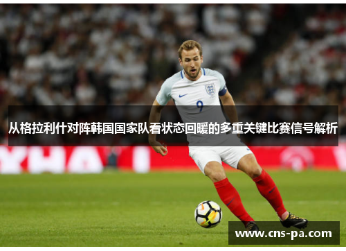 从格拉利什对阵韩国国家队看状态回暖的多重关键比赛信号解析 从格拉利什对阵韩国国家队看状态回暖的多重关键比赛信号解析