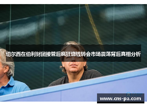 切尔西在伯利财团接管后疯狂烧钱转会市场震荡背后真相分析 切尔西在伯利财团接管后疯狂烧钱转会市场震荡背后真相分析