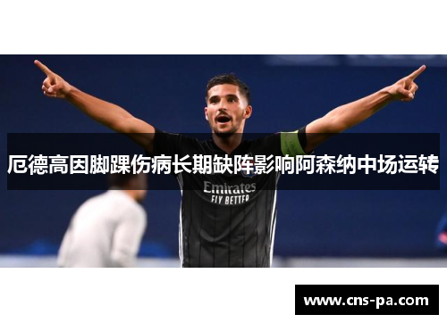 厄德高因脚踝伤病长期缺阵影响阿森纳中场运转 厄德高因脚踝伤病长期缺阵影响阿森纳中场运转