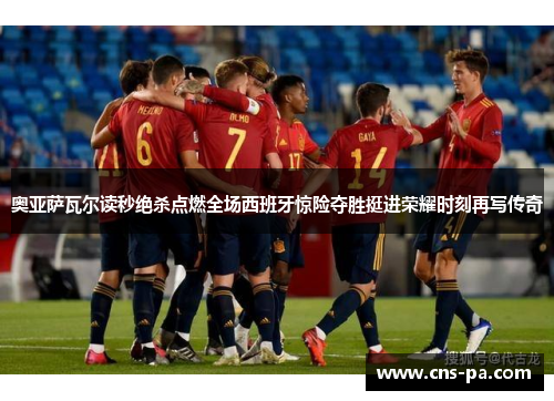奥亚萨瓦尔读秒绝杀点燃全场西班牙惊险夺胜挺进荣耀时刻再写传奇 奥亚萨瓦尔读秒绝杀点燃全场西班牙惊险夺胜挺进荣耀时刻再写传奇
