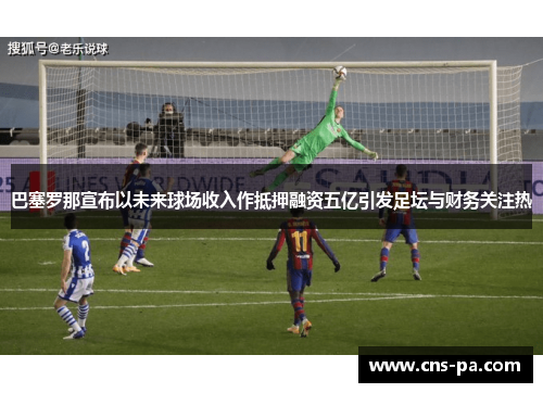 巴塞罗那宣布以未来球场收入作抵押融资五亿引发足坛与财务关注热 巴塞罗那宣布以未来球场收入作抵押融资五亿引发足坛与财务关注热