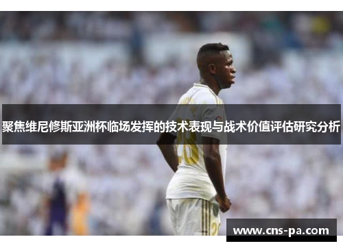 聚焦维尼修斯亚洲杯临场发挥的技术表现与战术价值评估研究分析