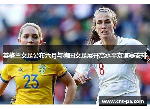 英格兰女足公布六月与德国女足展开高水平友谊赛安排