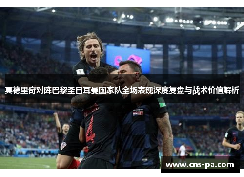 莫德里奇对阵巴黎圣日耳曼国家队全场表现深度复盘与战术价值解析 莫德里奇对阵巴黎圣日耳曼国家队全场表现深度复盘与战术价值解析